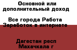 Основной или дополнительный доход - Все города Работа » Заработок в интернете   . Дагестан респ.,Махачкала г.